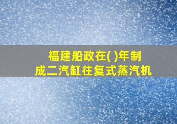 福建船政在( )年制成二汽缸往复式蒸汽机